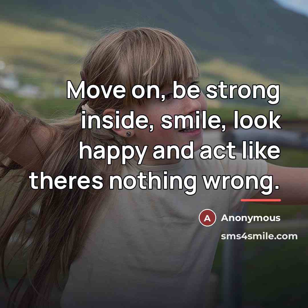 “Move on, be strong inside, smile, look happy and act…” quote by Anonymous