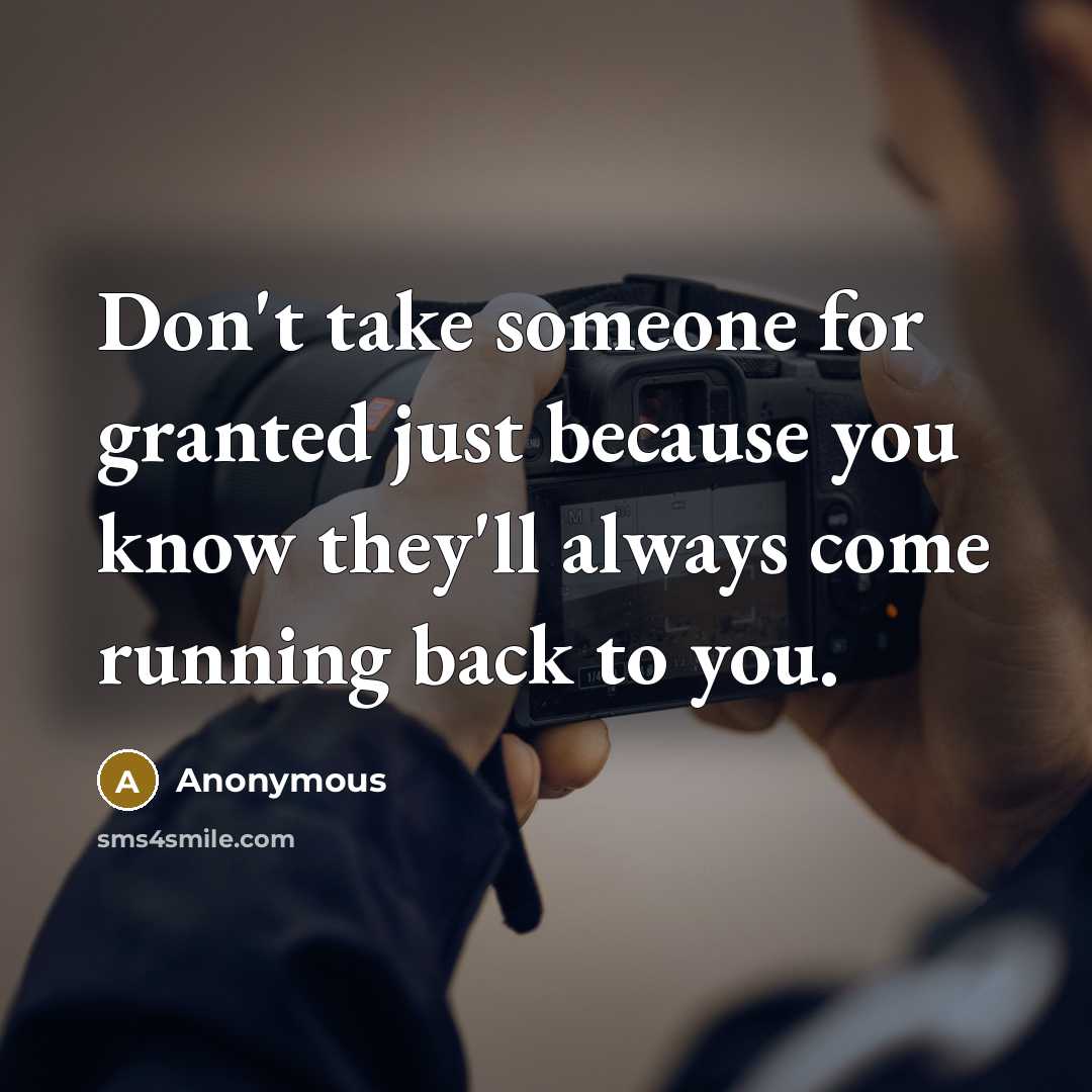 “Don't take someone for granted just because you know they'll always come running back to you.” quote by Anonymous