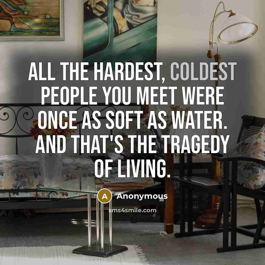 “All the hardest, coldest people you meet were once as soft as water. And that's the tragedy of living.” quote by Anonymous