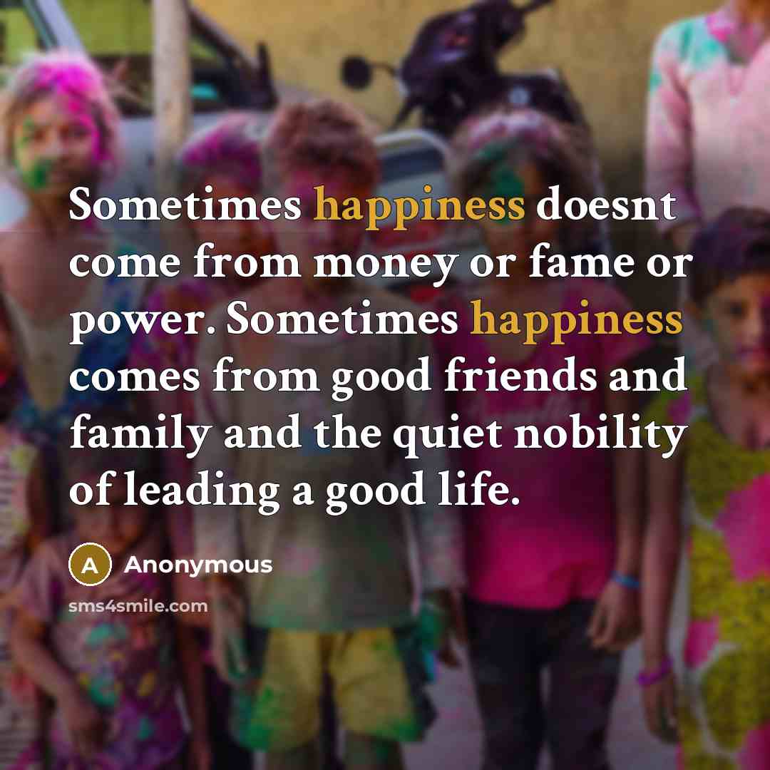“Sometimes happiness doesnt come from money or fame or power.…” quote by Anonymous