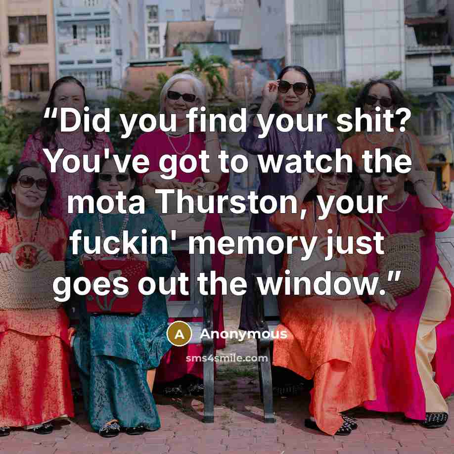 “Did you find your shit? You've got to watch the mota Thurston, your fuckin' memory just goes out the window.” quote by Anonymous