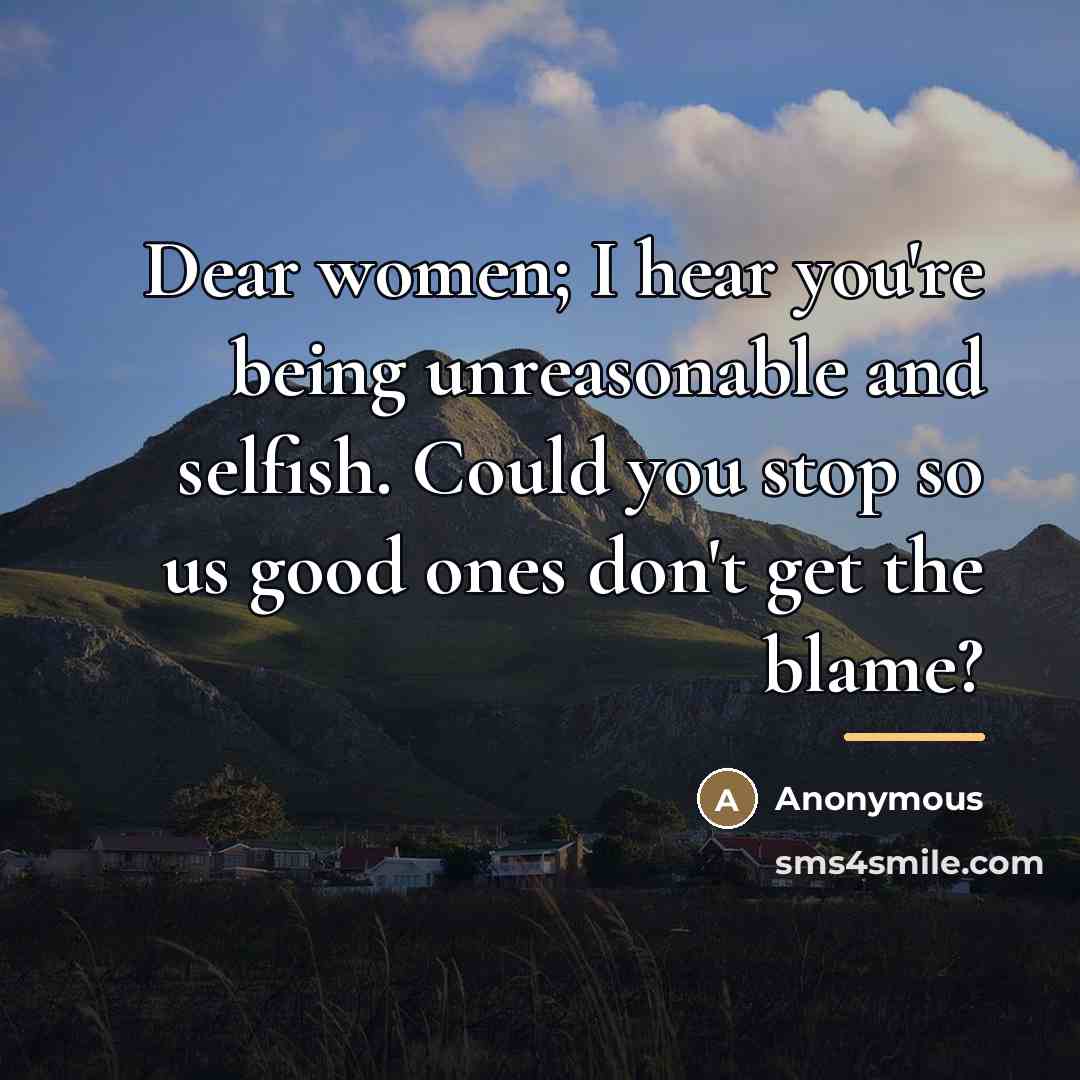 “Dear women; I hear you're being unreasonable and selfish. Could…” quote by Anonymous