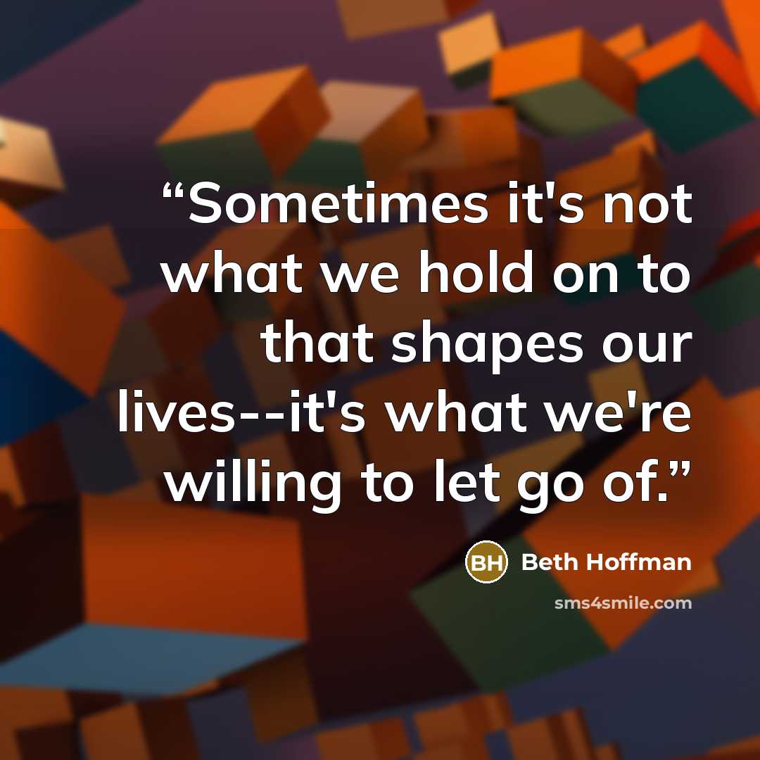 “Sometimes it's not what we hold on to that shapes our lives--it's what we're willing to let go of.” quote by Beth Hoffman