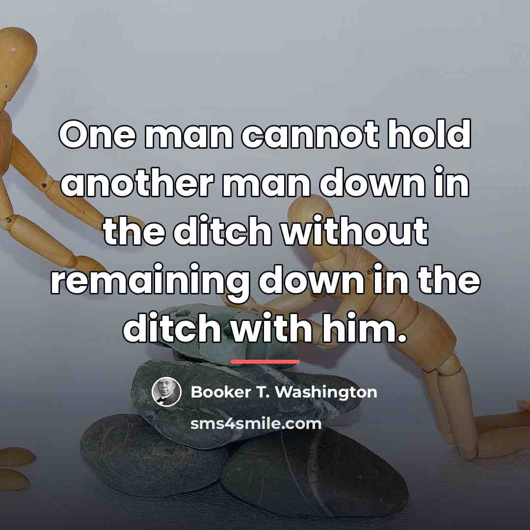 “One man cannot hold another man down in the ditch…” quote by Booker T. Washington