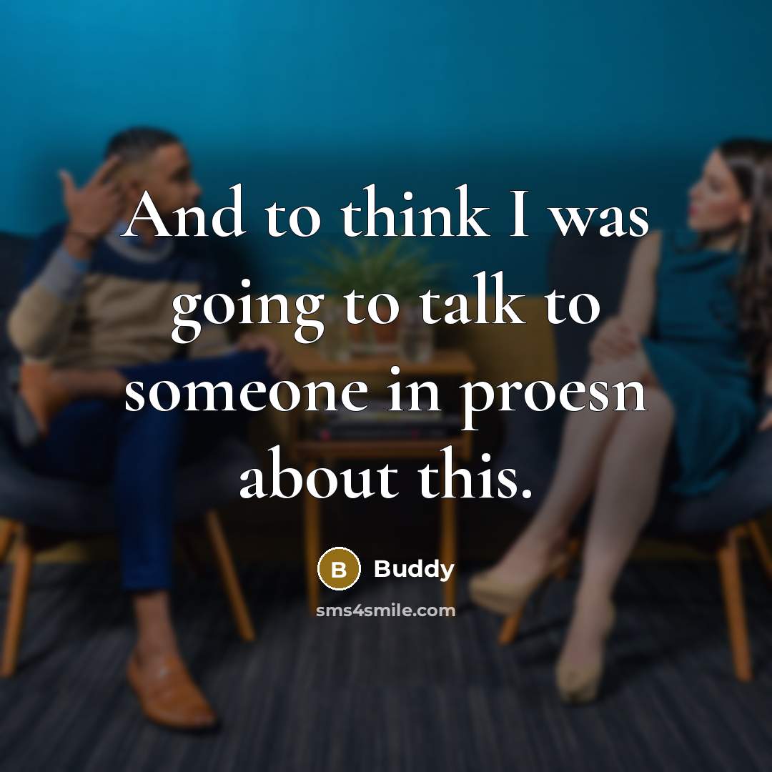 “And to think I was going to talk to someone in proesn about this.” quote by Buddy