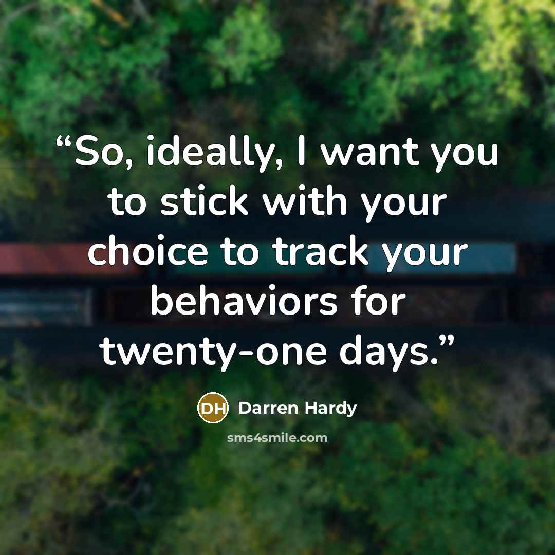 “So, ideally, I want you to stick with your choice to track your behaviors for twenty-one days.” quote by Darren Hardy