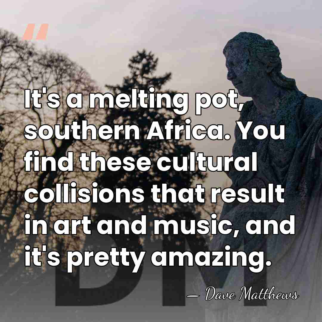 It's a melting pot, southern Africa. You find these cultural collisions that&hellip; - Dave Matthews