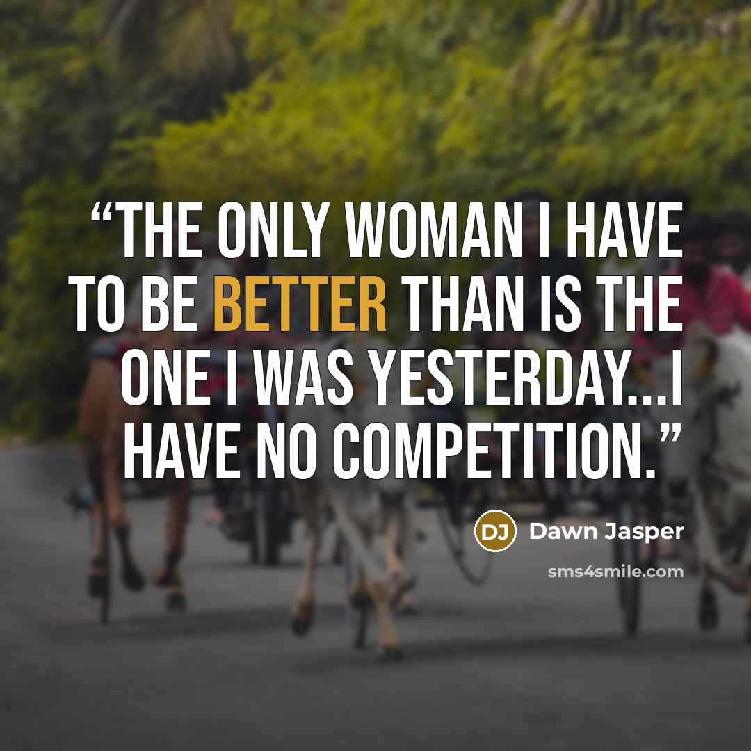 “The only woman I have to be better than is the one I was yesterday...I have no competition.” quote by Dawn Jasper