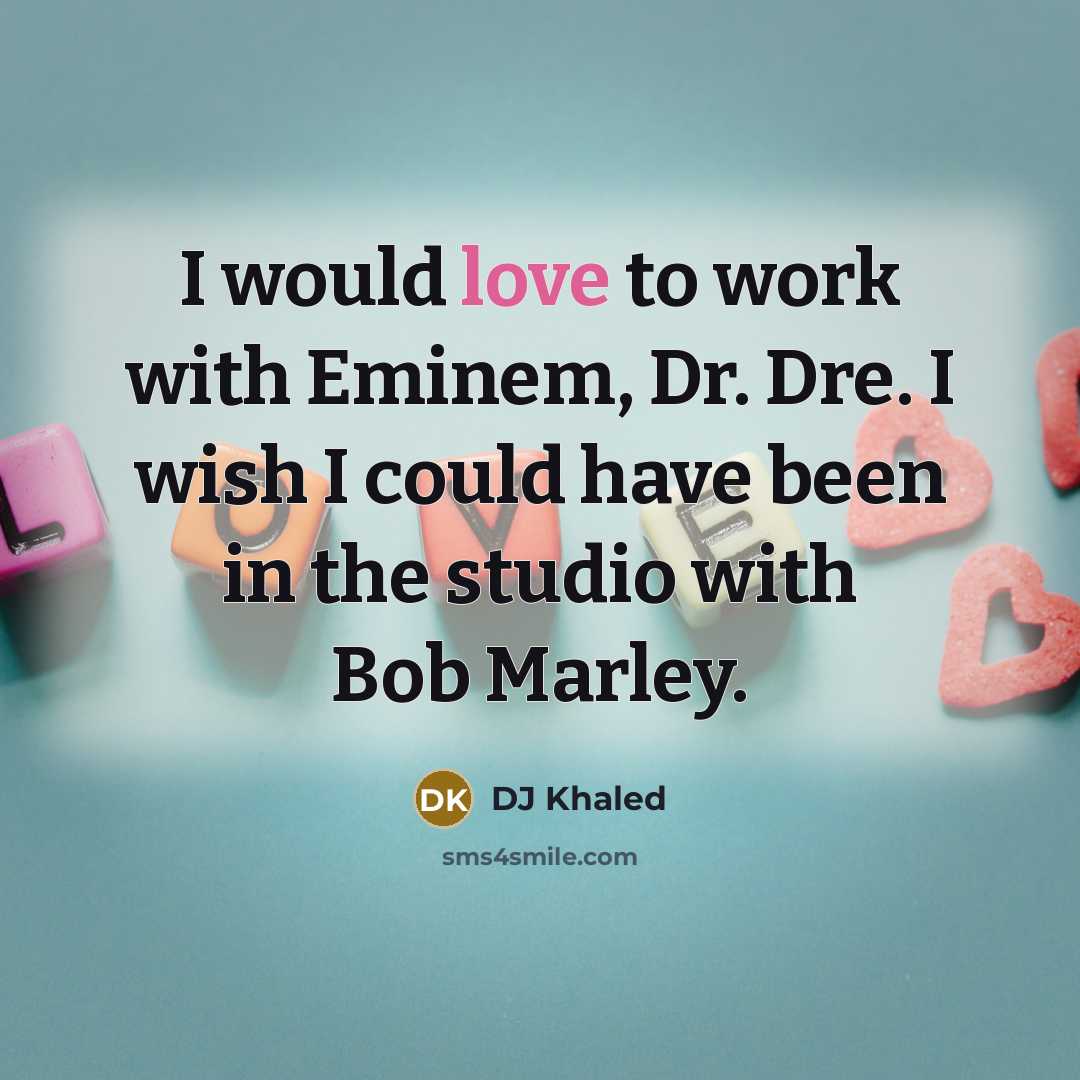 “I would love to work with Eminem, Dr. Dre. I wish I could have been in the studio with Bob Marley.” quote by DJ Khaled
