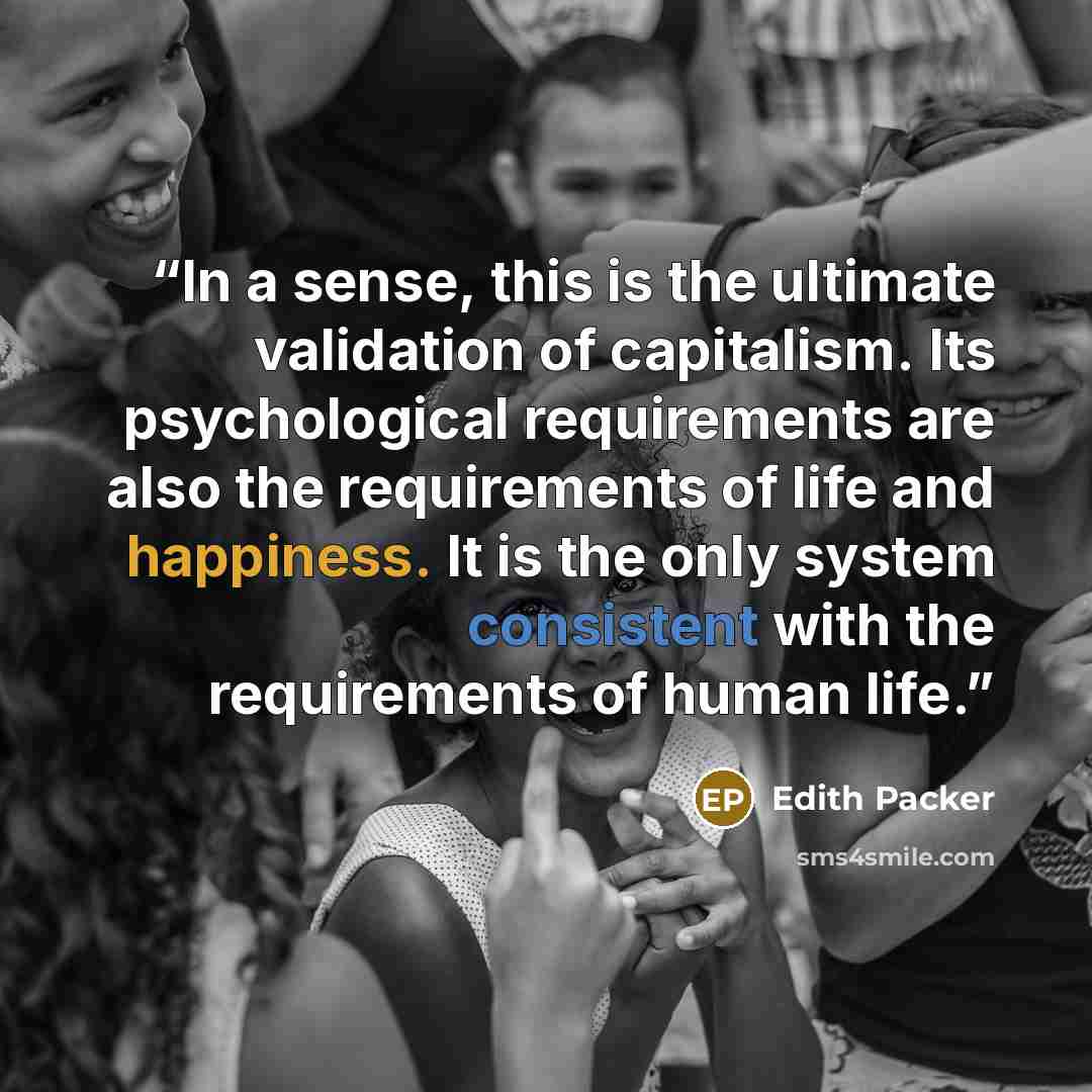“In a sense, this is the ultimate validation of capitalism. Its psychological requirements are also the requirements of life and happiness. It is the only system consistent with the requirements of human life.” quote by Edith Packer