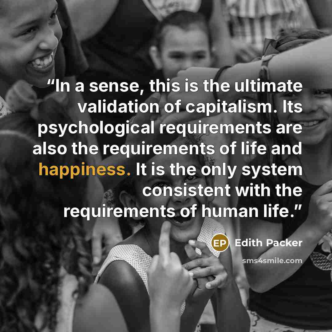 “In a sense, this is the ultimate validation of capitalism. Its psychological requirements are also the requirements of life and happiness. It is the only system consistent with the requirements of human life.” quote by Edith Packer