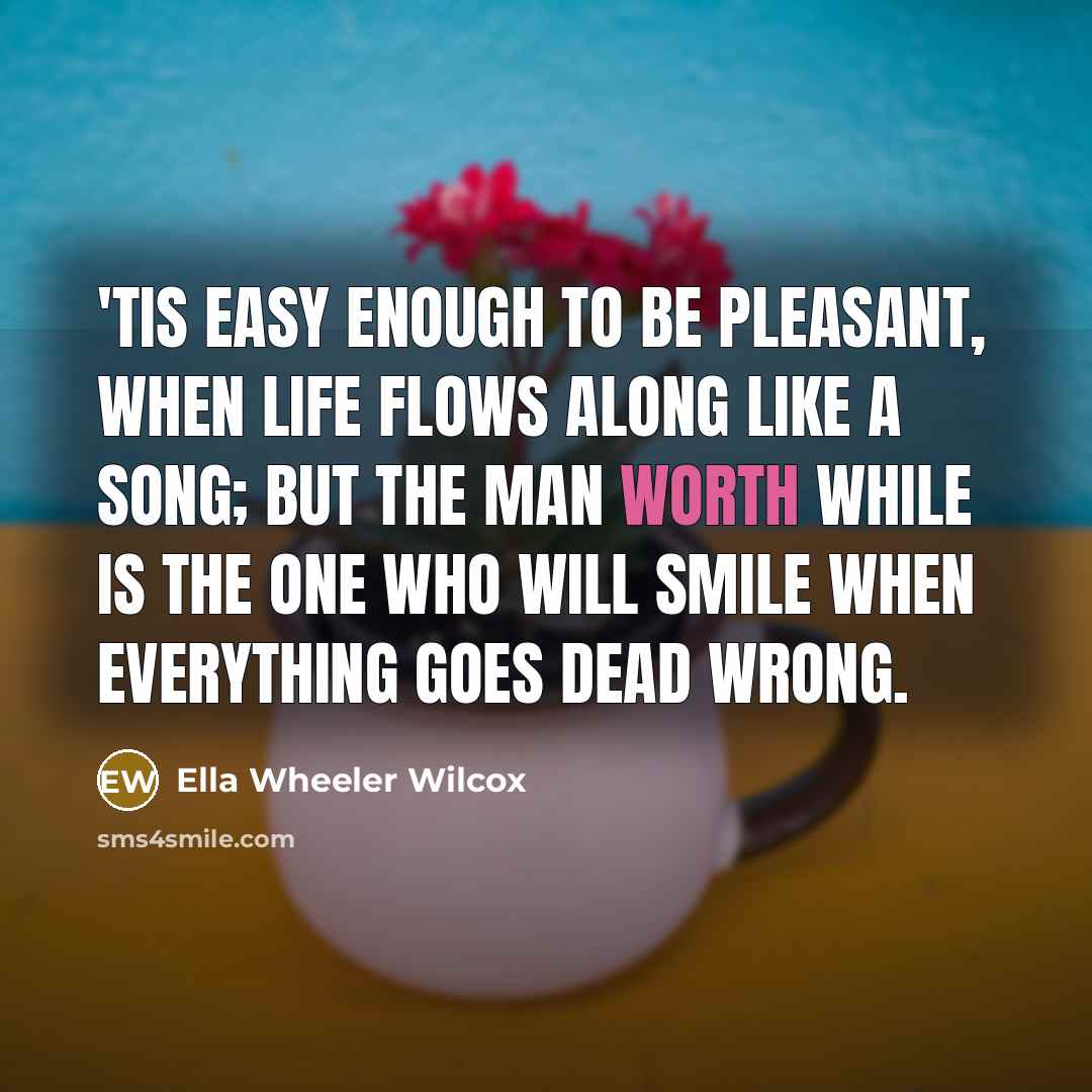 “'Tis easy enough to be pleasant, When life flows along…” quote by Ella Wheeler Wilcox