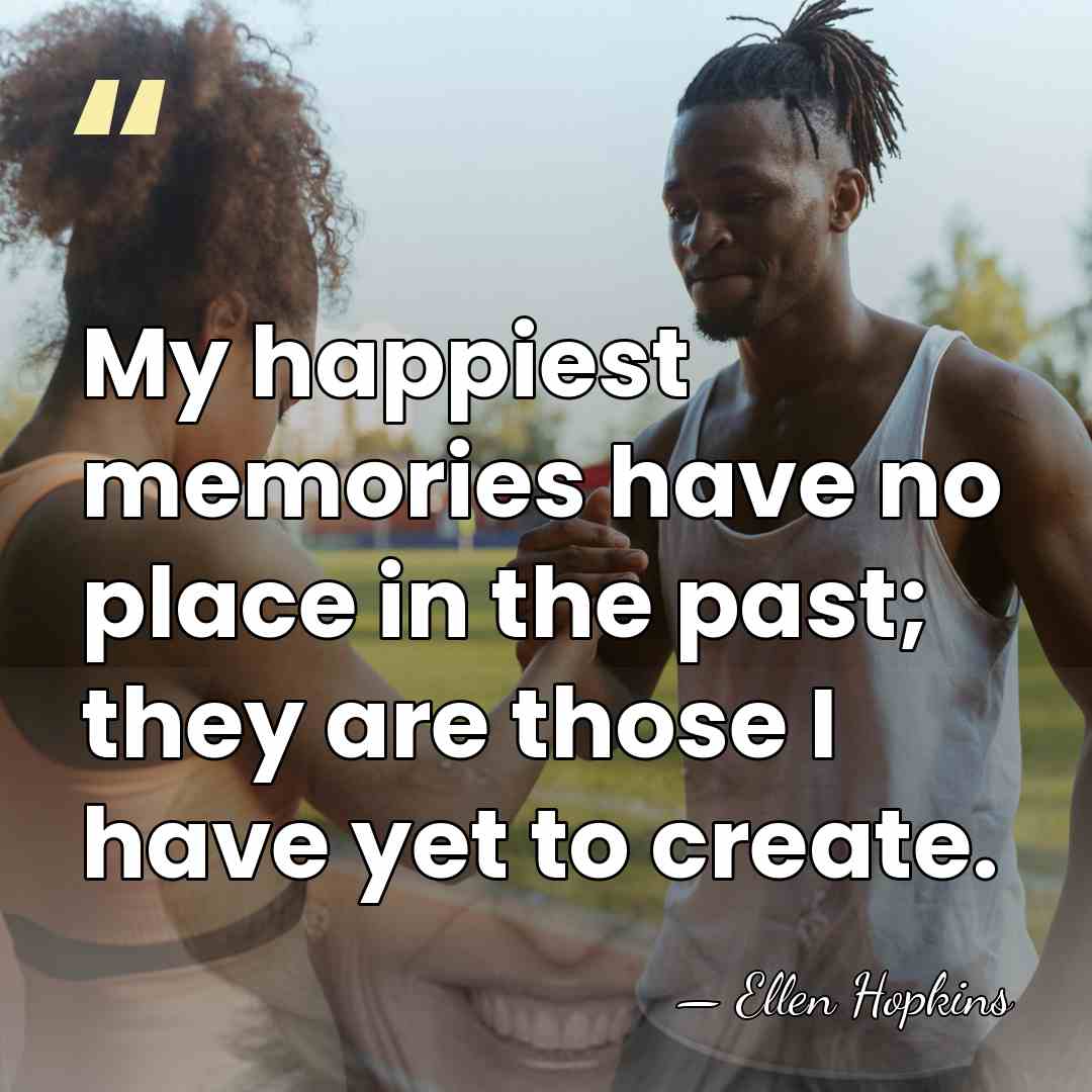 My happiest memories have no place in the past; they are those&hellip; - Ellen Hopkins