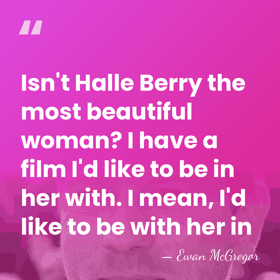 Isn't Halle Berry the most beautiful woman? I have a film I'd&hellip; - Ewan McGregor