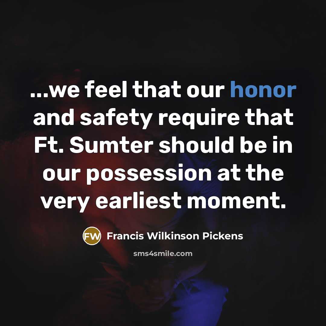 “...we feel that our honor and safety require that Ft. Sumter should be in our possession at the very earliest moment.” quote by Francis Wilkinson Pickens