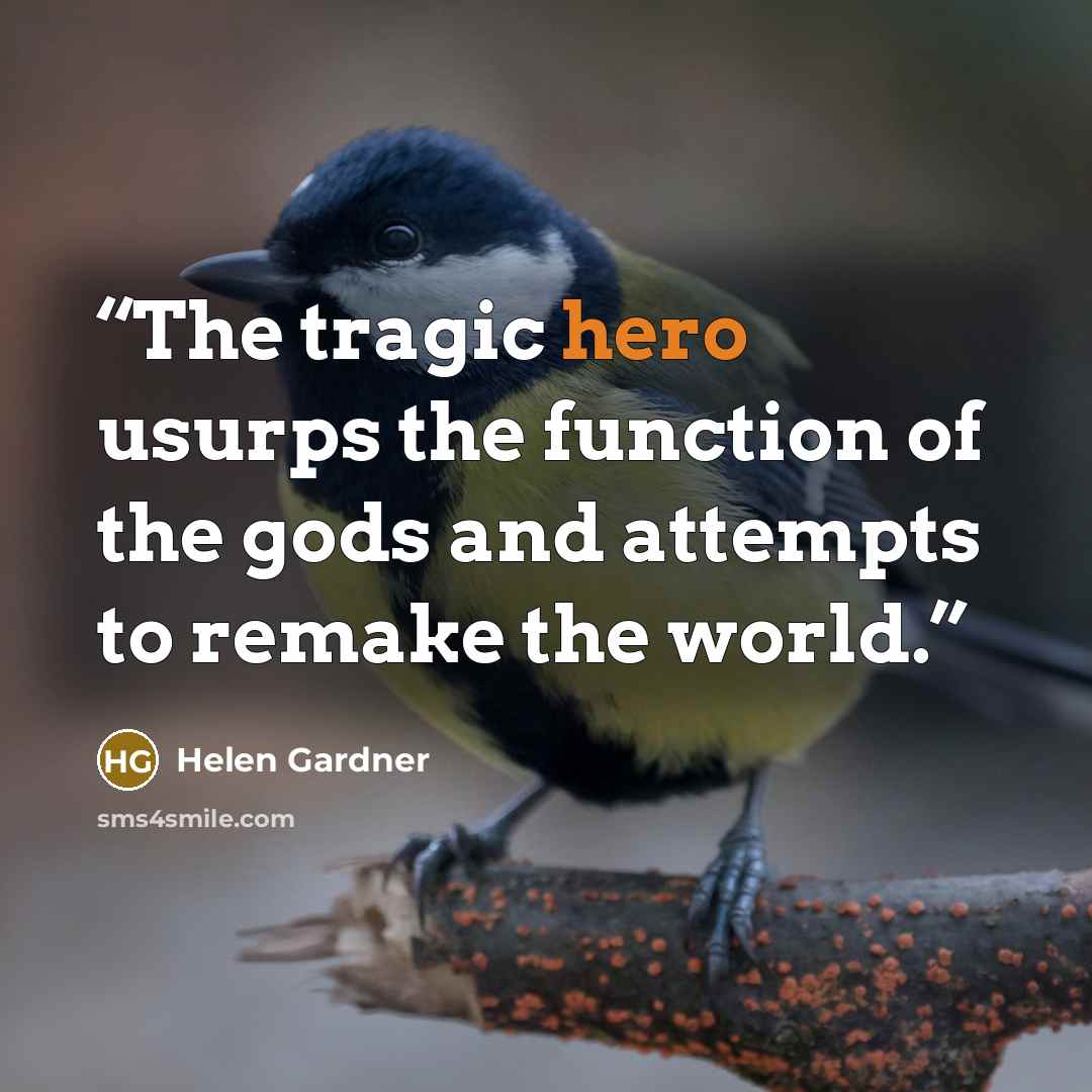 “The tragic hero usurps the function of the gods and attempts to remake the world.” quote by Helen Gardner