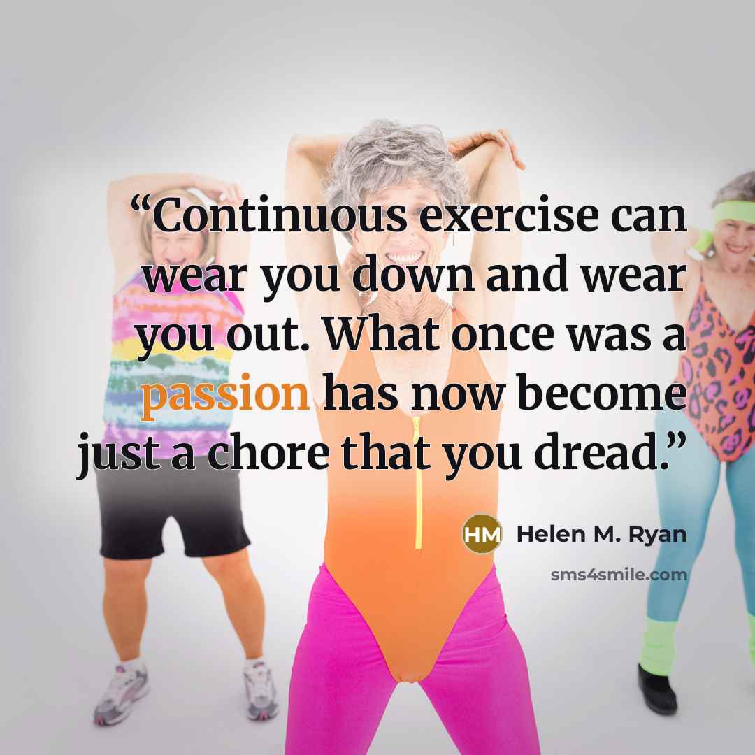 “Continuous exercise can wear you down and wear you out. What once was a passion has now become just a chore that you dread.” quote by Helen M. Ryan