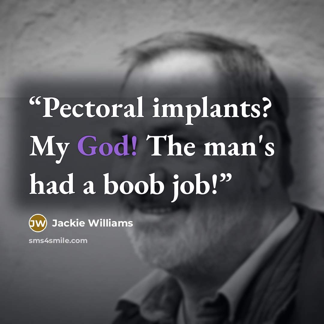“Pectoral implants? My God! The man's had a boob job!” quote by Jackie Williams