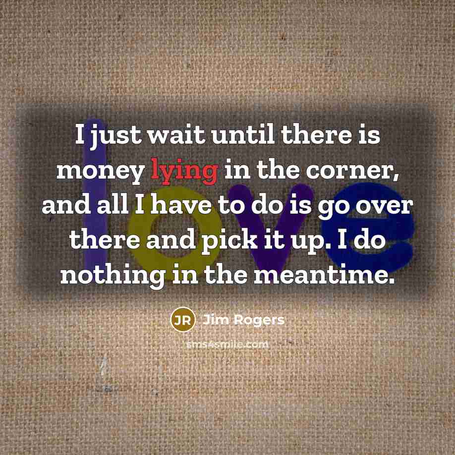 “I just wait until there is money lying in the…” quote by Jim Rogers