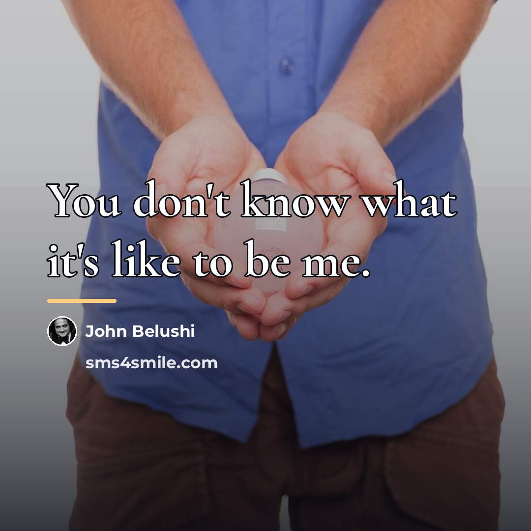 “You don't know what it's like to be me.…” quote by John Belushi