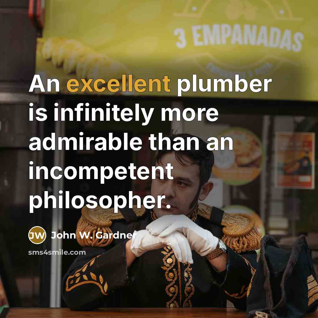 “An excellent plumber is infinitely more admirable than an incompetent…” quote by John W. Gardner
