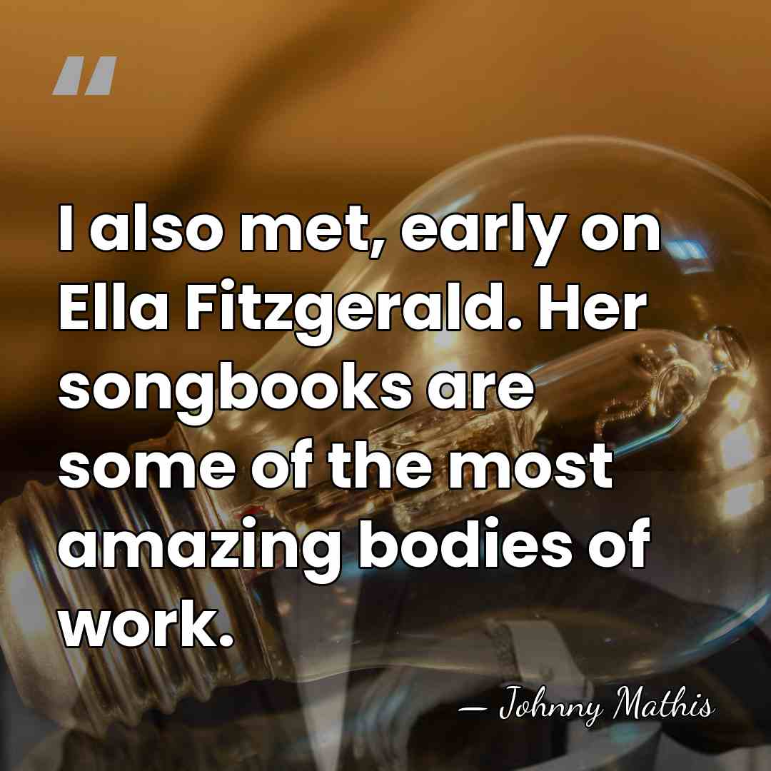 I also met, early on Ella Fitzgerald. Her songbooks are some of&hellip; - Johnny Mathis