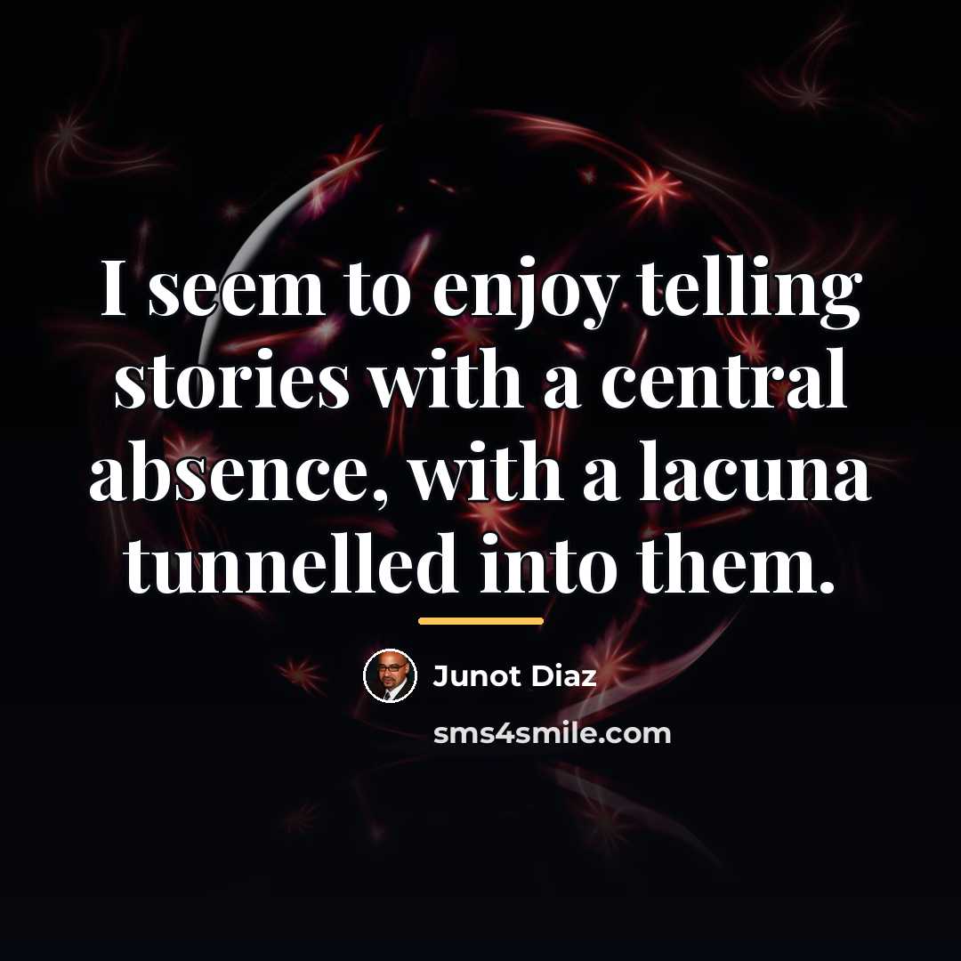 “I seem to enjoy telling stories with a central absence,…” quote by Junot Diaz