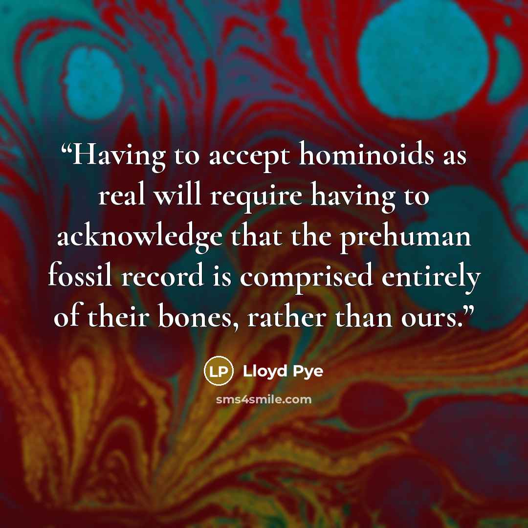 “Having to accept hominoids as real will require having to acknowledge that the prehuman fossil record is comprised entirely of their bones, rather than ours.” quote by Lloyd Pye