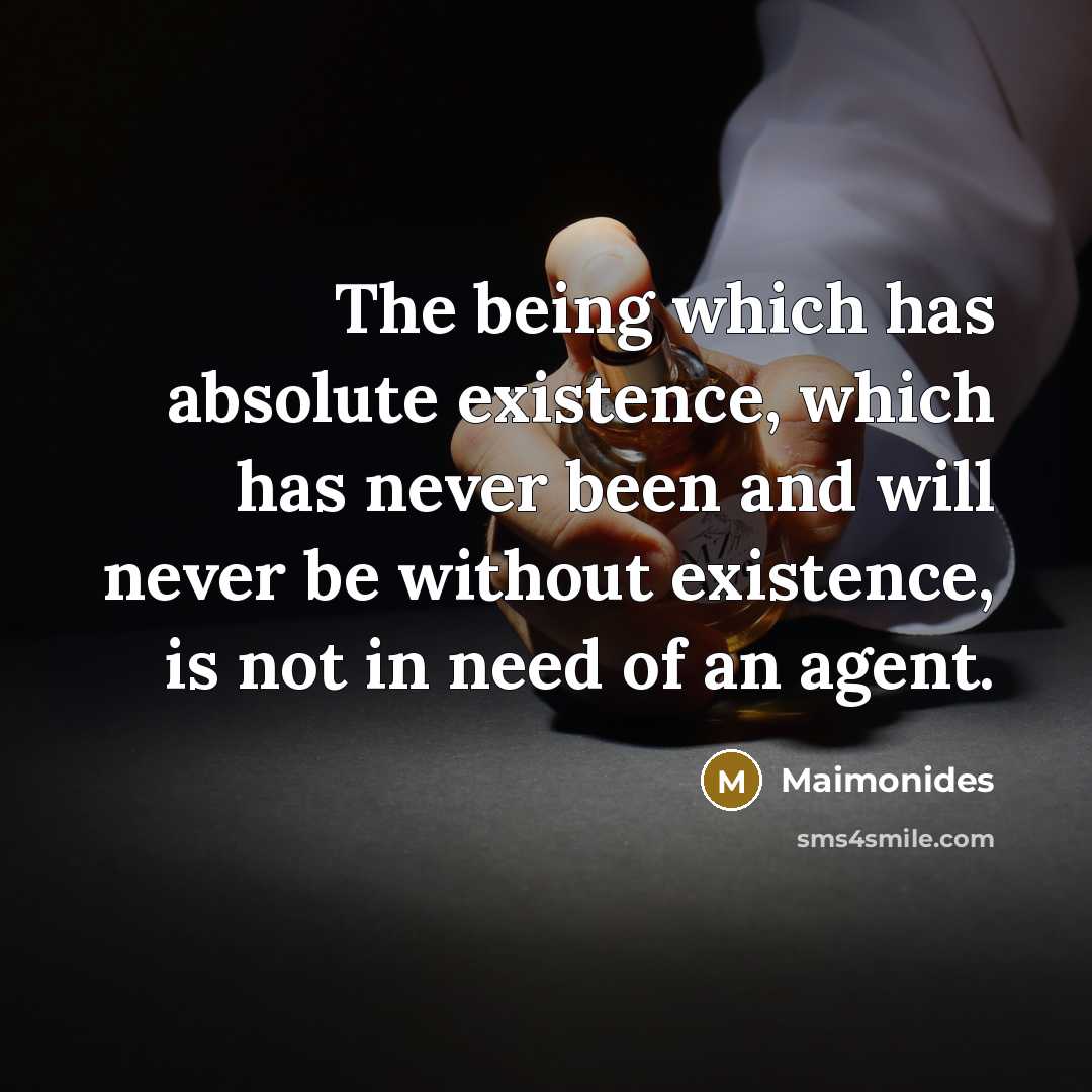“The being which has absolute existence, which has never been and will never be without existence, is not in need of an agent.” quote by Maimonides