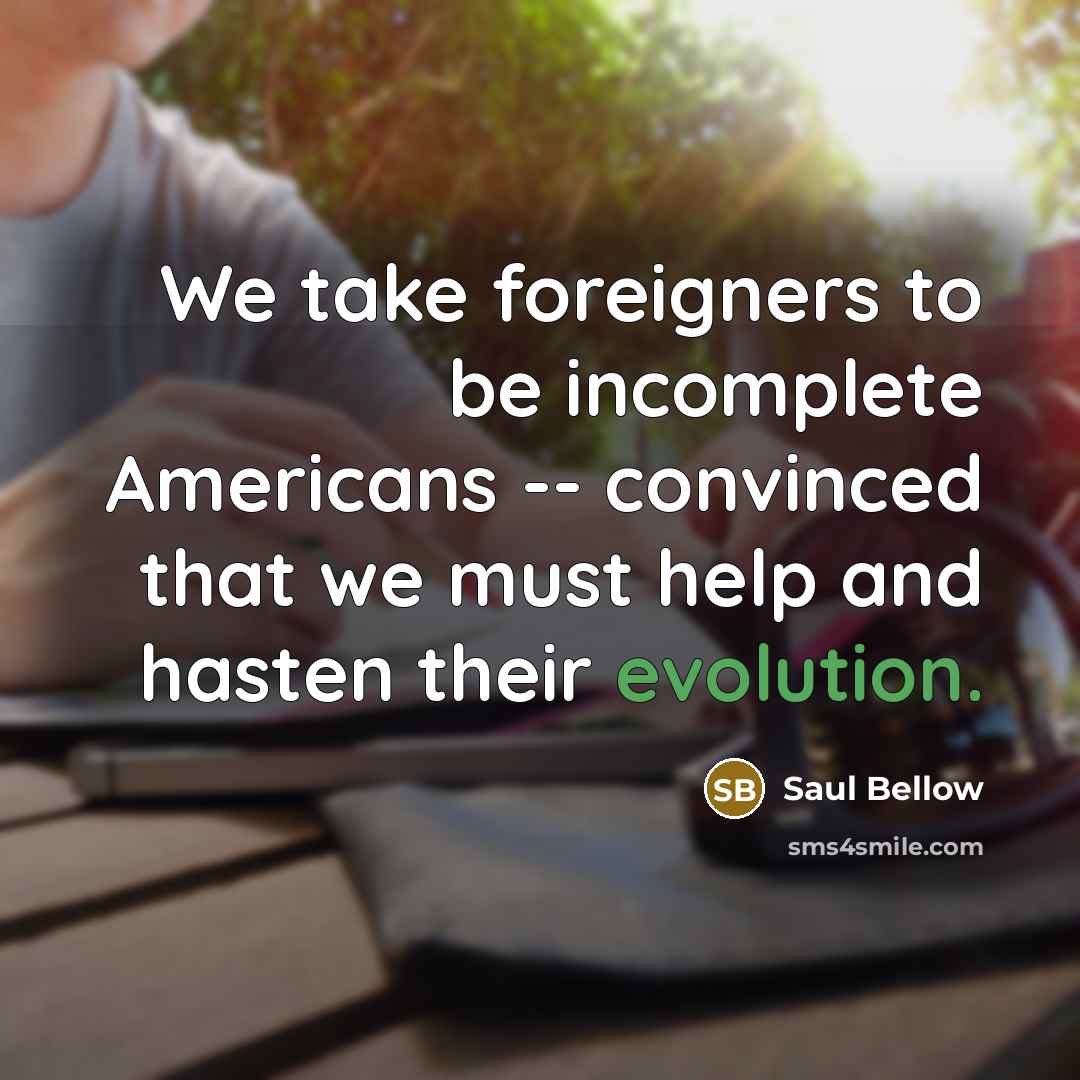 “We take foreigners to be incomplete Americans -- convinced that…” quote by Saul Bellow