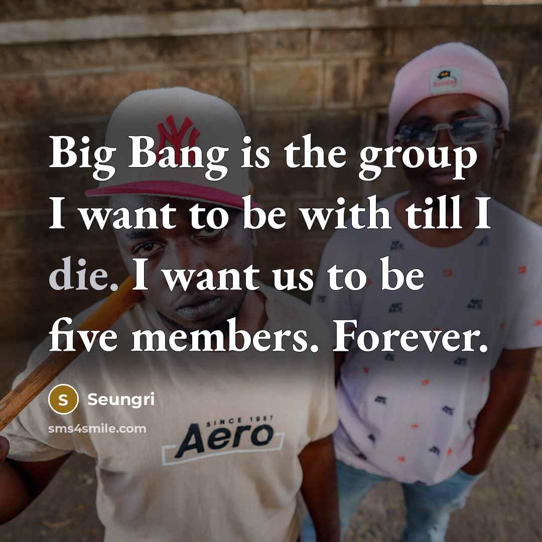 “Big Bang is the group I want to be with till I die. I want us to be five members. Forever.” quote by Seungri