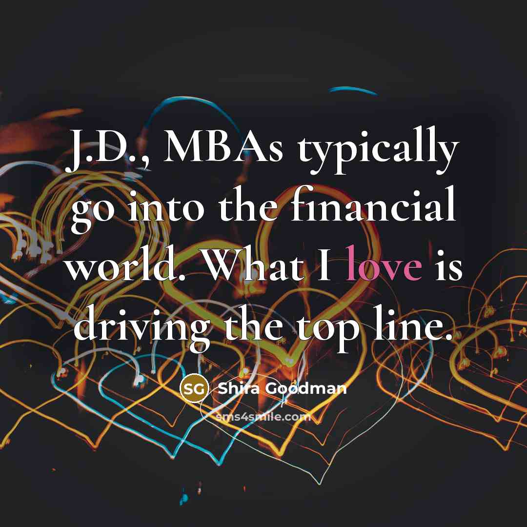 “J.D., MBAs typically go into the financial world. What I…” quote by Shira Goodman