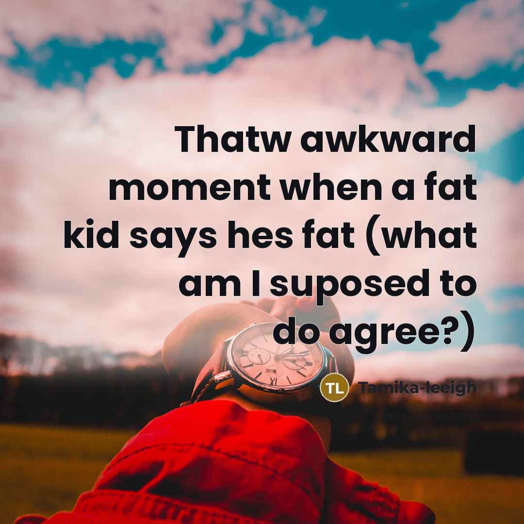 “Thatw awkward moment when a fat kid says hes fat…” quote by Tamika-leeigh
