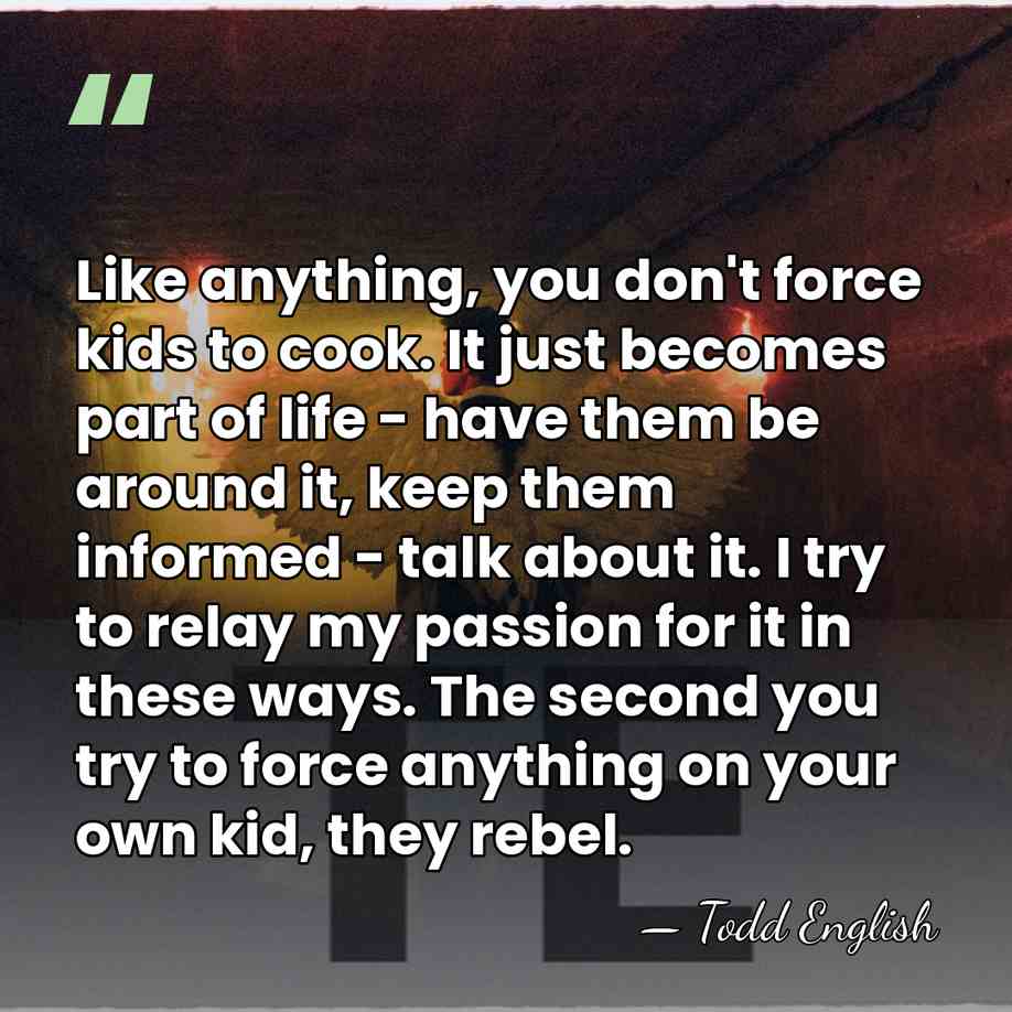 Like anything, you don't force kids to cook. It just becomes part&hellip; - Todd English