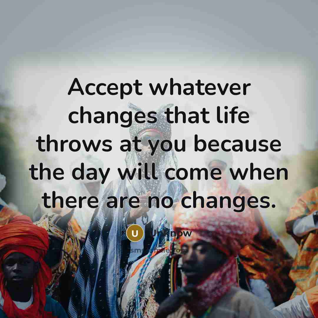 “Accept whatever changes that life throws at you because the day will come when there are no changes.” quote by Unknow