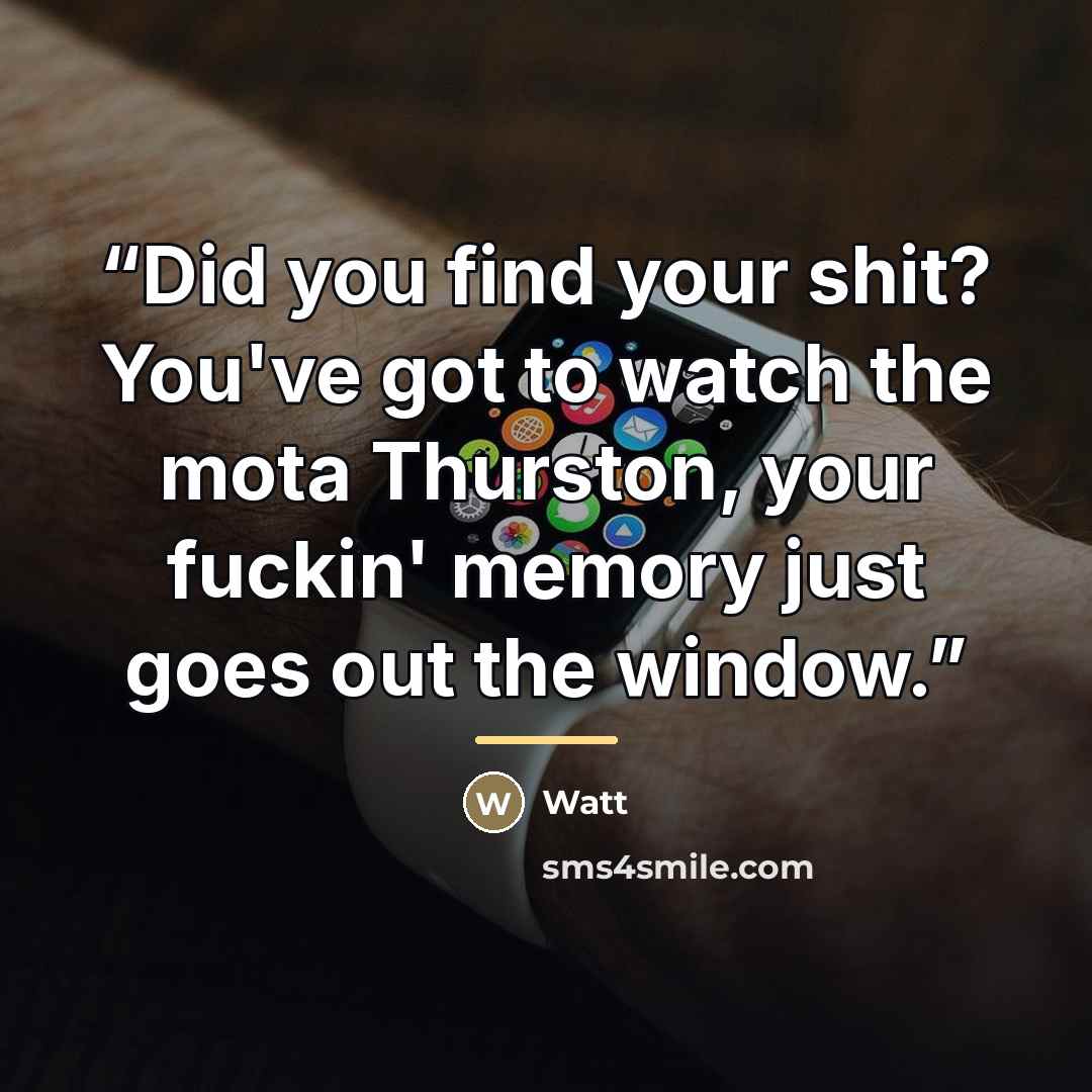 “Did you find your shit? You've got to watch the mota Thurston, your fuckin' memory just goes out the window.” quote by Anonymous