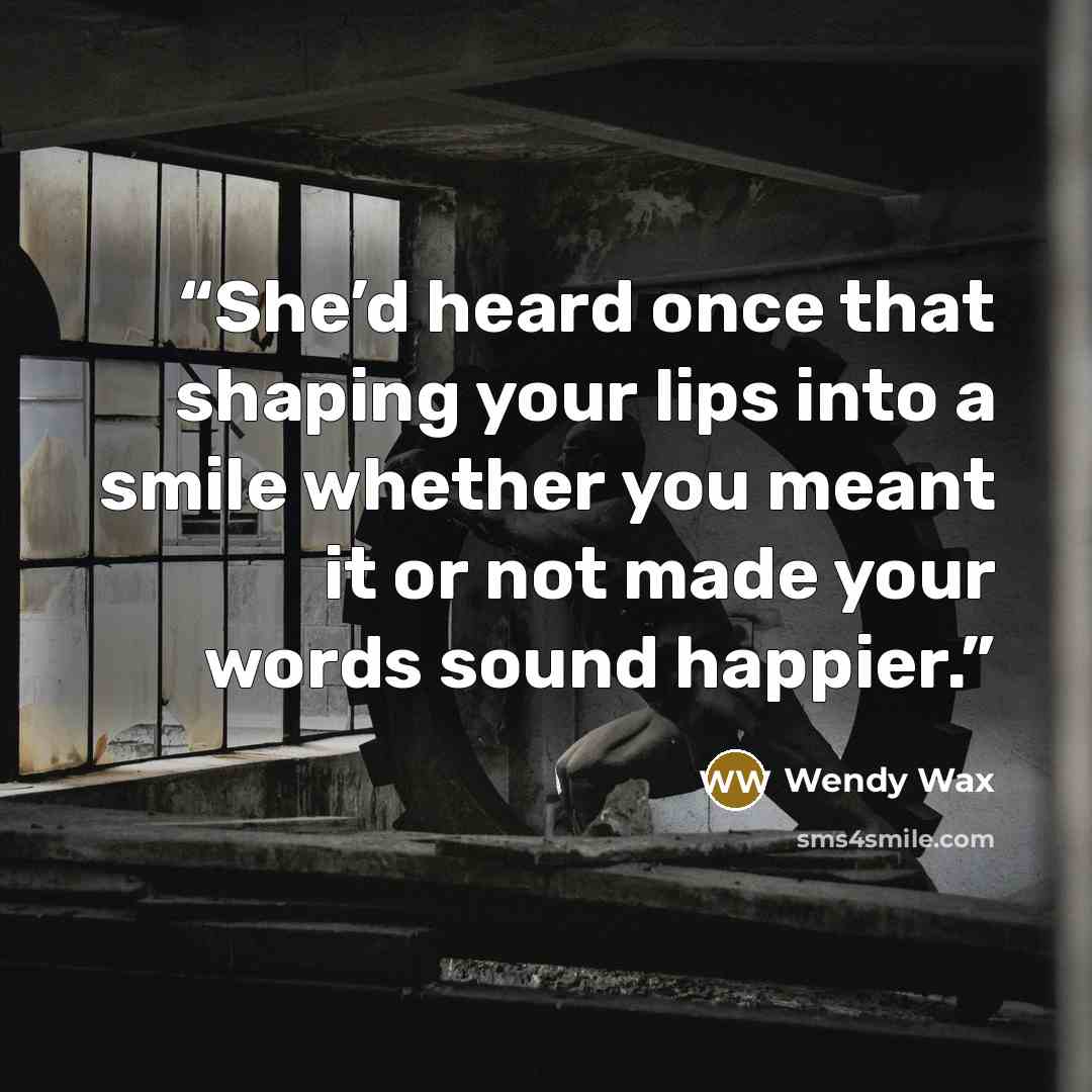 “She’d heard once that shaping your lips into a smile whether you meant it or not made your words sound happier.” quote by Wendy Wax