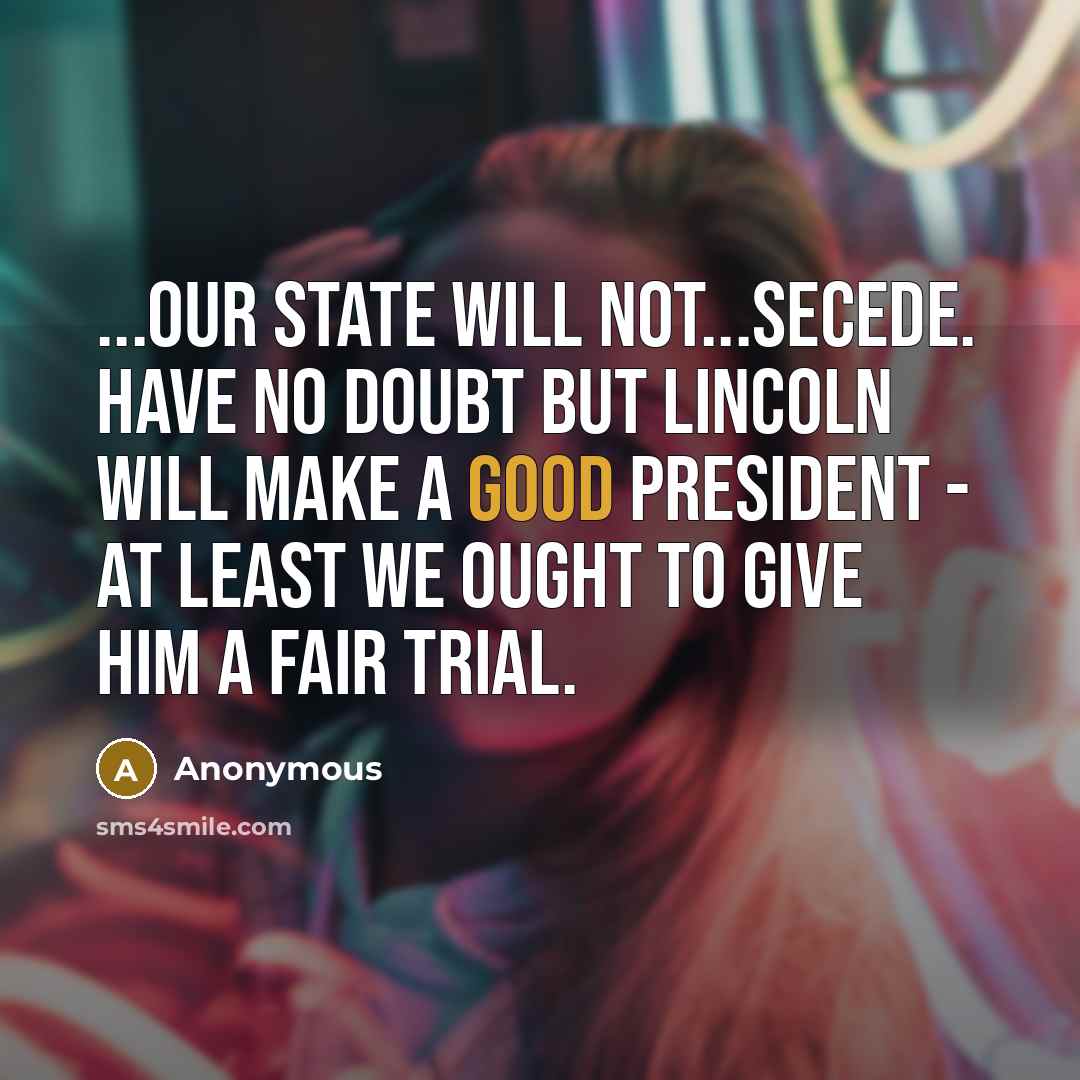 “...our state will not...secede. Have no doubt but Lincoln will make a good president - at least we ought to give him a fair trial.” quote by Anonymous