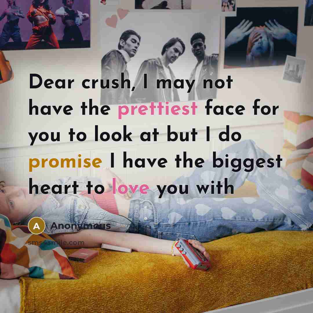 “Dear crush, I may not have the prettiest face for you to look at but I do promise I have the biggest heart to love you with” quote by Anonymous