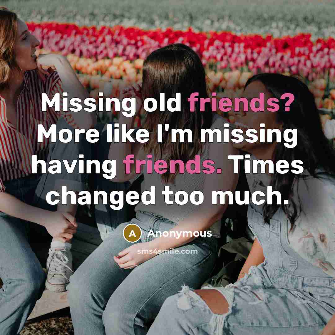 “Missing old friends? More like I'm missing having friends. Times changed too much.” quote by Anonymous