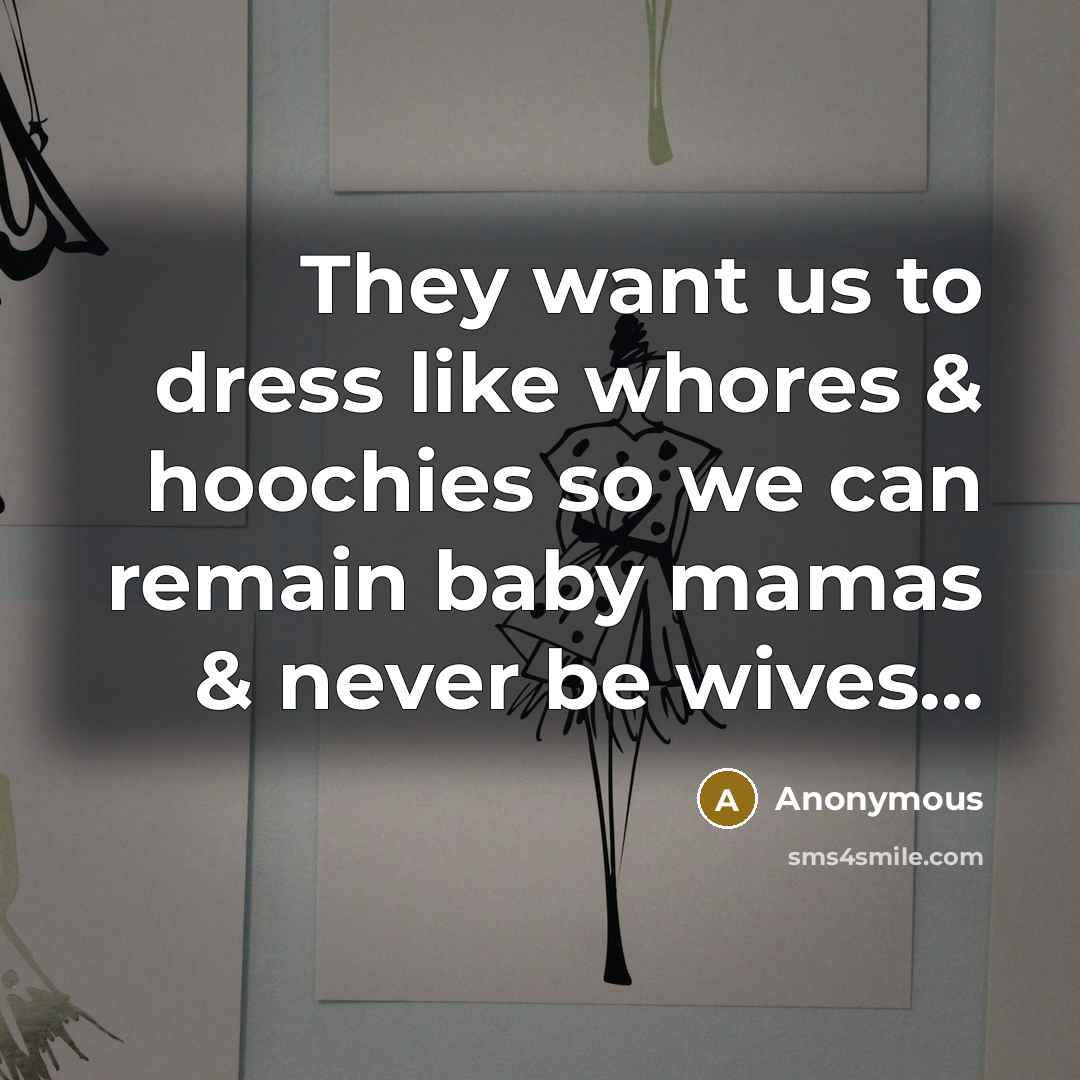 “They want us to dress like whores & hoochies so we can remain baby mamas & never be wives...” quote by Anonymous