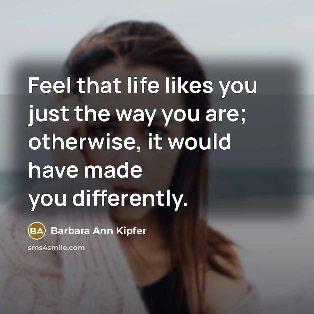 “Feel that life likes you just the way you are; otherwise, it would have made you differently.” quote by Barbara Ann Kipfer
