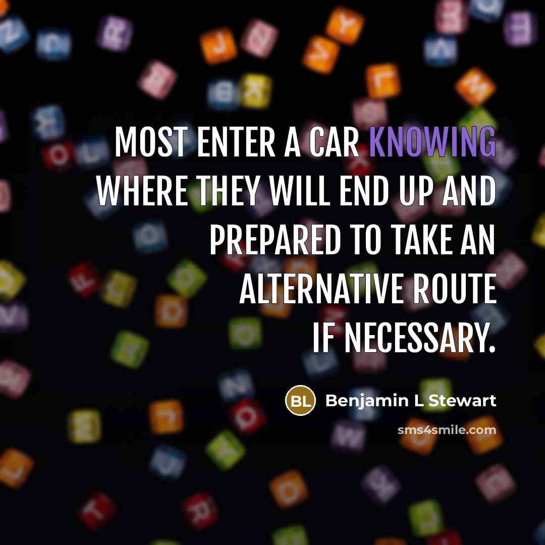 “Most enter a car knowing where they will end up and prepared to take an alternative route if necessary.” quote by Benjamin L Stewart