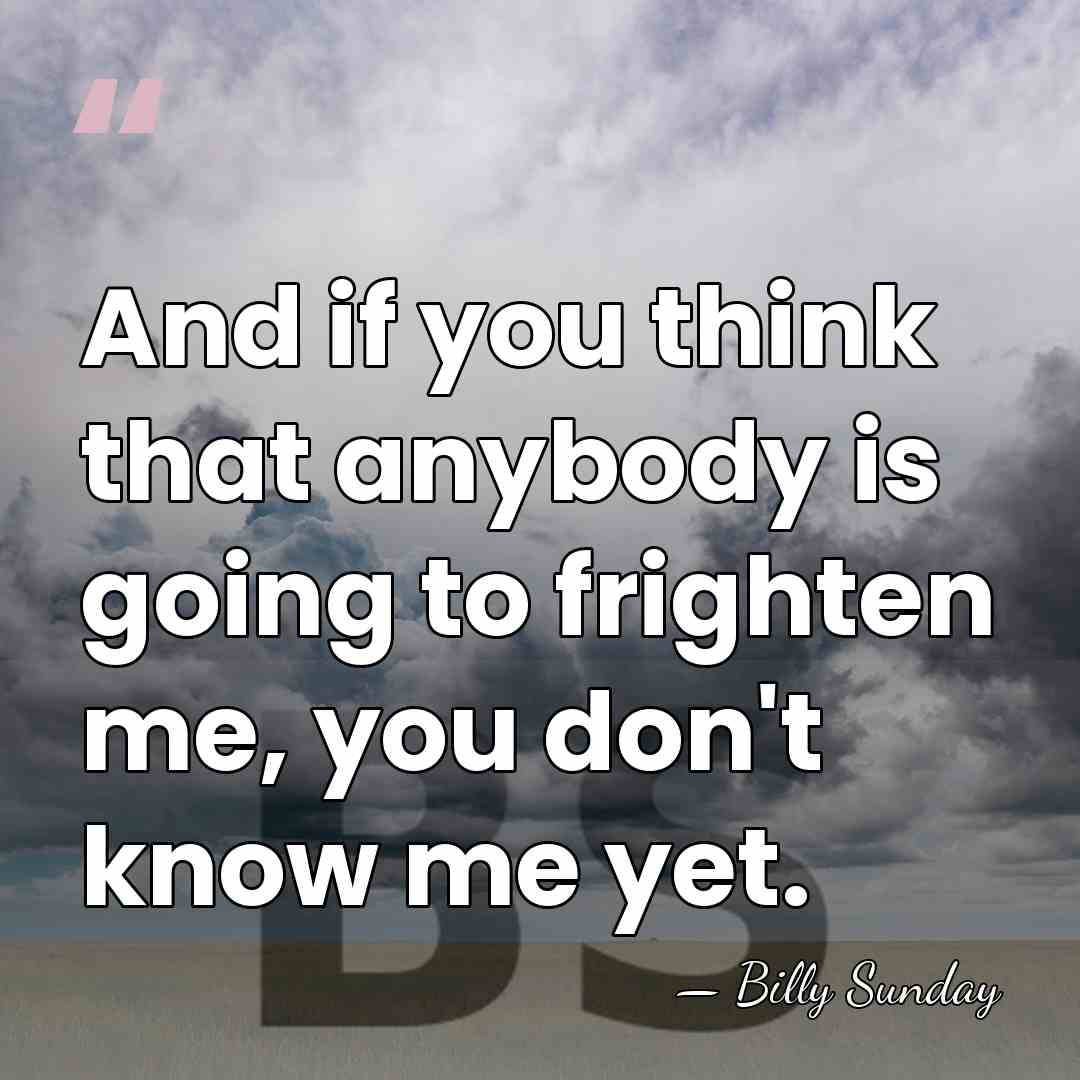 And if you think that anybody is going to frighten me, you&hellip; - Billy Sunday