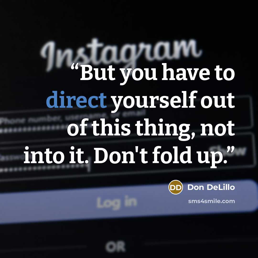 “But you have to direct yourself out of this thing, not into it. Don't fold up.” quote by Don DeLillo