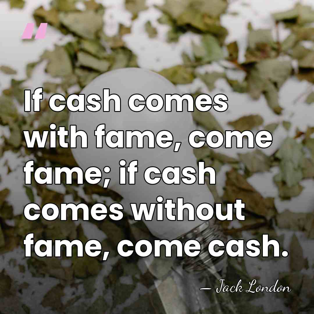 If cash comes with fame, come fame; if cash comes without fame,&hellip; - Jack London