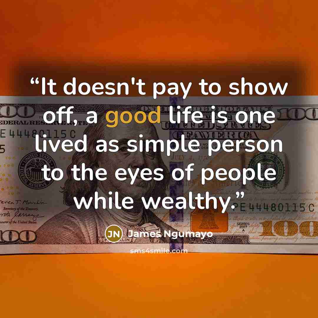 “It doesn't pay to show off, a good life is one lived as simple person to the eyes of people while wealthy.” quote by James Ngumayo