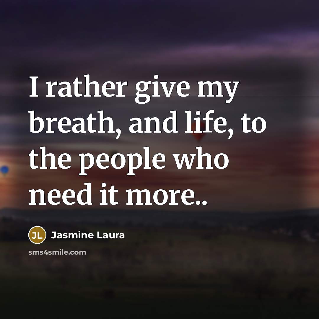 “I rather give my breath, and life, to the people who need it more..” quote by Jasmine Laura