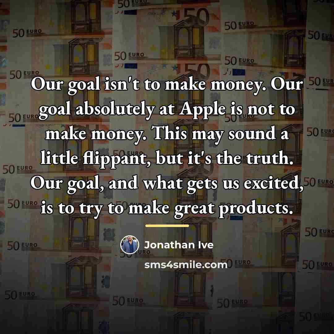 “Our goal isn't to make money. Our goal absolutely at…” quote by Jonathan Ive