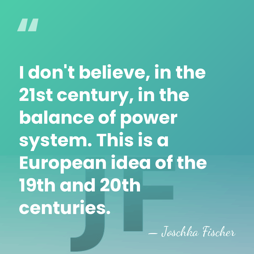 I don't believe, in the 21st century, in the balance of power&hellip; - Joschka Fischer